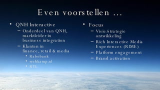 Even voorstellen … QNH Interactive Onderdeel van QNH, marktleider in business integration Klanten in finance, retail & media Rabobank wehkamp.nl RTL Focus Visie/strategie ontwikkeling Rich Interactive Media Experiences (RIME) Platform engagement Brand activation 