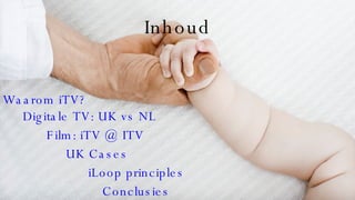 Inhoud Waarom iTV? Digitale TV: UK vs NL Film: iTV @ ITV UK Cases iLoop principles Conclusies 