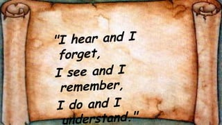 "I hear and I forget, I see and I remember, I do and I understand."  Confucius 