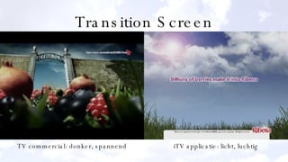 Transition Screen TV commercial: donker, spannend iTV applicatie: licht, luchtig 