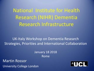 UK-Italy Workshop on Dementia Research
Strategies, Priorities and International Collaboration
January 18 2018
Rome
National Institute for Health
Research (NIHR) Dementia
Research Infrastructure
Martin Rossor
University College London
 