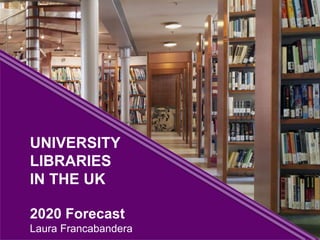 UNIVERSITY
LIBRARIES
IN THE UK
2020 Forecast
Laura Francabandera
 