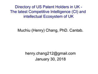 Muchiu (Henry) Chang, PhD. Cantab.
henry.chang212@gmail.com
January 30, 2018
Directory of US Patent Holders in UK -
The latest Competitive Intelligence (CI) and
intellectual Ecosystem of UK
 