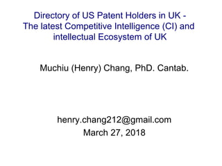 Muchiu (Henry) Chang, PhD. Cantab.
henry.chang212@gmail.com
March 27, 2018
Directory of US Patent Holders in UK -
The latest Competitive Intelligence (CI) and
intellectual Ecosystem of UK
 