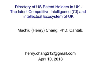 Muchiu (Henry) Chang, PhD. Cantab.
henry.chang212@gmail.com
April 10, 2018
Directory of US Patent Holders in UK -
The latest Competitive Intelligence (CI) and
intellectual Ecosystem of UK
 