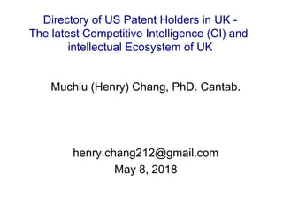 Muchiu (Henry) Chang, PhD. Cantab.
henry.chang212@gmail.com
May 8, 2018
Directory of US Patent Holders in UK -
The latest Competitive Intelligence (CI) and
intellectual Ecosystem of UK
 