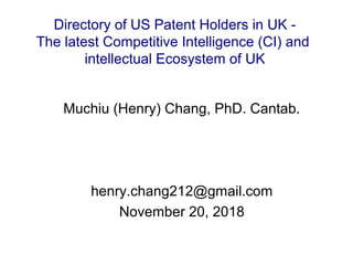 Muchiu (Henry) Chang, PhD. Cantab.
henry.chang212@gmail.com
November 20, 2018
Directory of US Patent Holders in UK -
The latest Competitive Intelligence (CI) and
intellectual Ecosystem of UK
 