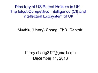 Muchiu (Henry) Chang, PhD. Cantab.
henry.chang212@gmail.com
December 11, 2018
Directory of US Patent Holders in UK -
The latest Competitive Intelligence (CI) and
intellectual Ecosystem of UK
 