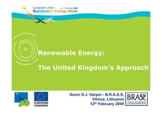 Renewable Energy:

The United Kingdom’s Approach
              g       pp



        Gavin D.J. Harper - B.R.A.S.S,
                    Vilnius, Lithuania
                   12th February 2009
 