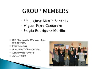Emilio José Martín Sánchez Miguel Parra Cantarero Sergio Rodríguez Morillo IES Blas Infante. Córdoba. Spain. ICT Tourism. For Comenius  A World of Differences  and  School Peace Project  January 2009 