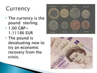 The currency is the pound  sterling.   1.00 GBP= 1.11186 EUR The pound is devaluating now to try an economic recovery from the crisis.   