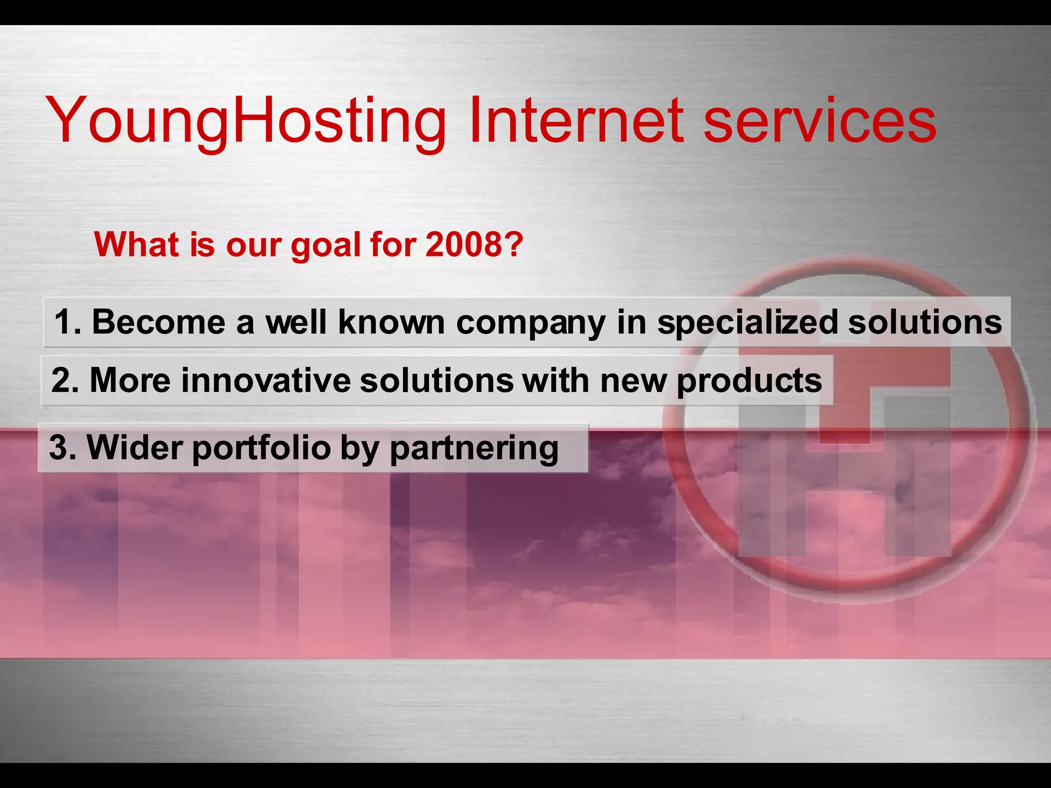 What is our goal for 2008? 1.  Become a well known company in specialized solutions 2. More  innovative   solutions   with   new   products 3.  Wider  portfolio  by   partnering   YoungHosting Internet services 