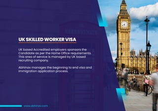 UKSKILLEDWORKERVISA
#abhinavsince1994
www.abhinav.com
UK based Accredited employers sponsors the
Candidate as per the Home Office requirements.
This area of service is managed by UK based
recruiting company.
Abhinav manages the beginning to end visa and
immigration application process.
 