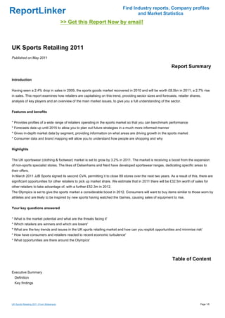 Find Industry reports, Company profiles
ReportLinker                                                                       and Market Statistics
                                             >> Get this Report Now by email!



UK Sports Retailing 2011
Published on May 2011

                                                                                                              Report Summary

Introduction


Having seen a 2.4% drop in sales in 2009, the sports goods market recovered in 2010 and will be worth £8.5bn in 2011, a 2.7% rise
in sales. This report examines how retailers are capitalising on this trend, providing sector sizes and forecasts, retailer shares,
analysis of key players and an overview of the main market issues, to give you a full understanding of the sector.


Features and benefits


* Provides profiles of a wide range of retailers operating in the sports market so that you can benchmark performance
* Forecasts data up until 2015 to allow you to plan out future strategies in a much more informed manner
* Gives in-depth market data by segment, providing information on what areas are driving growth in the sports market
* Consumer data and brand mapping will allow you to understand how people are shopping and why


Highlights


The UK sportswear (clothing & footwear) market is set to grow by 3.2% in 2011. The market is receiving a boost from the expansion
of non-sports specialist stores. The likes of Debenhams and Next have developed sportswear ranges, dedicating specific areas to
their offers.
In March 2011 JJB Sports signed its second CVA, permitting it to close 89 stores over the next two years. As a result of this, there are
significant opportunities for other retailers to pick up market share. We estimate that in 2011 there will be £32.5m worth of sales for
other retailers to take advantage of, with a further £52.3m in 2012.
The Olympics is set to give the sports market a considerable boost in 2012. Consumers will want to buy items similar to those worn by
athletes and are likely to be inspired by new sports having watched the Games, causing sales of equipment to rise.


Your key questions answered


* What is the market potential and what are the threats facing it'
* Which retailers are winners and which are losers'
* What are the key trends and issues in the UK sports retailing market and how can you exploit opportunities and minimise risk'
* How have consumers and retailers reacted to recent economic turbulence'
* What opportunities are there around the Olympics'




                                                                                                               Table of Content

Executive Summary
  Definition
  Key findings




UK Sports Retailing 2011 (From Slideshare)                                                                                        Page 1/6
 