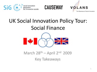 UK Social Innovation Policy Tour:
         Social Finance



      March 28th – April 2nd 2009
           Key Takeaways

                                    1
 