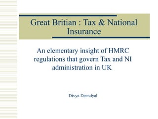 Great Britian : Tax & National
          Insurance

 An elementary insight of HMRC
regulations that govern Tax and NI
      administration in UK


            Divya Deendyal
 
