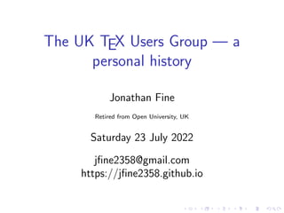 The UK TEX Users Group — a
personal history
Jonathan Fine
Retired from Open University, UK
Saturday 23 July 2022
jfine2358@gmail.com
https://jfine2358.github.io
 