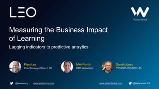 @leolearning @WatershedLRS
Measuring the Business Impact
of Learning
Lagging indicators to predictive analytics
Gareth JonesPiers Lea
Chief Strategy Officer: LEO
Mike Rustici
CEO: Watershed Principal Consultant: LEO
www.leolearning.com www.watershedlrs.com
 