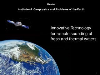 1
Ukraine
Institute of Geophysics and Problems of the Earth
Innovative Technology
for remote sounding of
fresh and thermal waters
 
