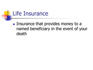 Life Insurance 
 Insurance that provides money to a 
named beneficiary in the event of your 
death 
 