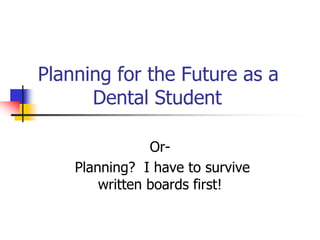 Planning for the Future as a 
Dental Student 
Or- 
Planning? I have to survive 
written boards first! 
 