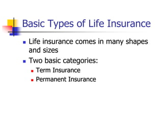 Basic Types of Life Insurance 
 Life insurance comes in many shapes 
and sizes 
 Two basic categories: 
 Term Insurance 
 Permanent Insurance 
 