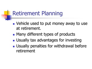 Retirement Planning 
 Vehicle used to put money away to use 
at retirement. 
 Many different types of products 
 Usually tax advantages for investing 
 Usually penalties for withdrawal before 
retirement 
 