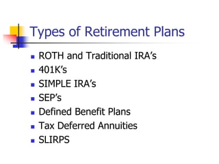 Types of Retirement Plans 
 ROTH and Traditional IRA’s 
 401K’s 
 SIMPLE IRA’s 
 SEP’s 
 Defined Benefit Plans 
 Tax Deferred Annuities 
 SLIRPS 
 