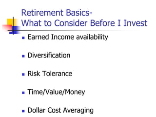 Retirement Basics- 
What to Consider Before I Invest 
 Earned Income availability 
 Diversification 
 Risk Tolerance 
 Time/Value/Money 
 Dollar Cost Averaging 
 