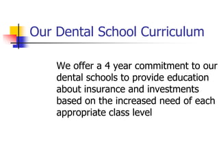 Our Dental School Curriculum 
We offer a 4 year commitment to our 
dental schools to provide education 
about insurance and investments 
based on the increased need of each 
appropriate class level 
 