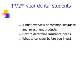 1st/2nd year dental students 
 A brief overview of common insurance 
and investment products 
 How to determine insurance needs 
 What to consider before you invest 
 