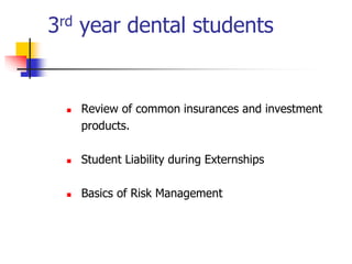 3rd year dental students 
 Review of common insurances and investment 
products. 
 Student Liability during Externships 
 Basics of Risk Management 
 