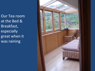 Our Tea room at the Bed & Breakfast, especially  great when it was raining 