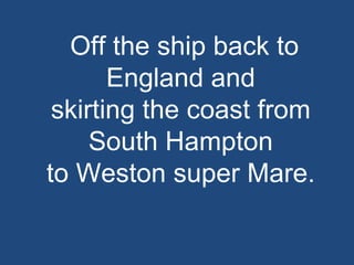 Off the ship back to England and  skirting the coast from  South Hampton  to Weston super Mare.  