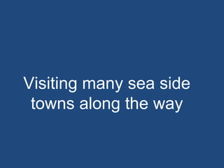 Visiting many sea side  towns along the way  