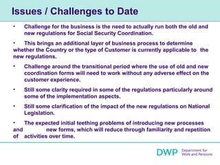 Issues / Challenges to Date
•   Challenge for the business is the need to actually run both the old and
    new regulation...