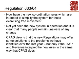 Regulation 883/04
•   Now have the new co-ordination rules which are
    intended to simplify the system for those
    exe...
