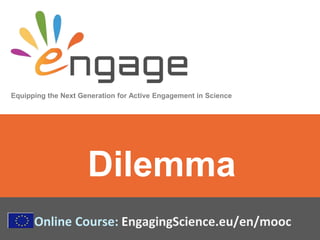 Equipping the Next Generation for Active Engagement in Science
Online Course: EngagingScience.eu/en/mooc
Dilemma
 