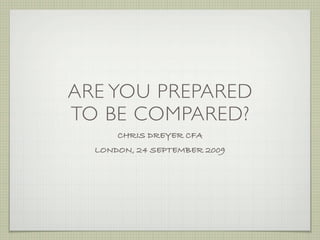 ARE YOU PREPARED
TO BE COMPARED?
      CHRIS DREYER CFA
  LONDON, 24 SEPTEMBER 2009
 
