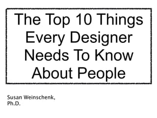 The Top 10 Things
   Every Designer
   Needs To Know
    About People
                    Susan Weinschenk, Ph.D.
                    Chief of UX Strategy, Americas, Human Factors
                    International
Susan Weinschenk,
Ph.D.
 