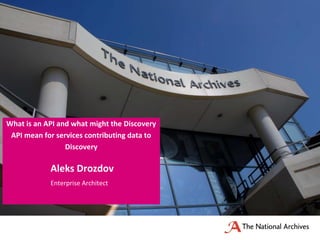 Aleks Drozdov
Enterprise Architect
What is an API and what might the Discovery
API mean for services contributing data to
Discovery
 