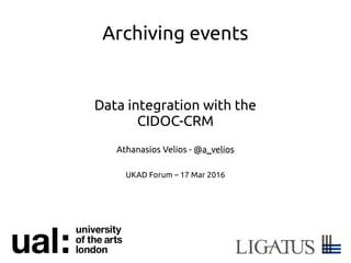 Archiving events
Data integration with the
CIDOC-CRM
Athanasios Velios - @a_velios
UKAD Forum – 17 Mar 2016
 