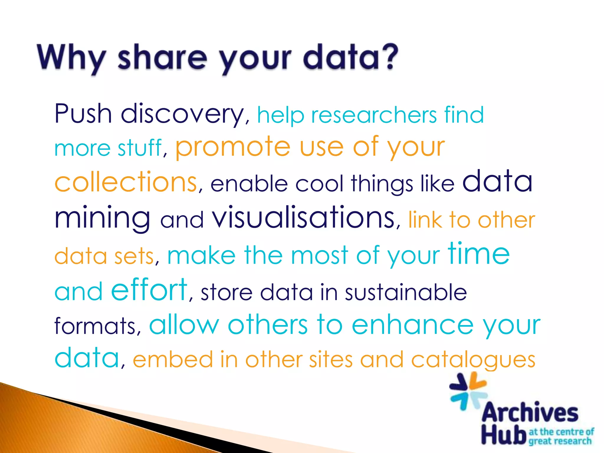 Push discovery, help researchers find
more stuff, promote use of your
collections, enable cool things like data
mining and visualisations, link to other
data sets, make the most of your time
and effort, store data in sustainable
formats, allow others to enhance your
data, embed in other sites and catalogues
 