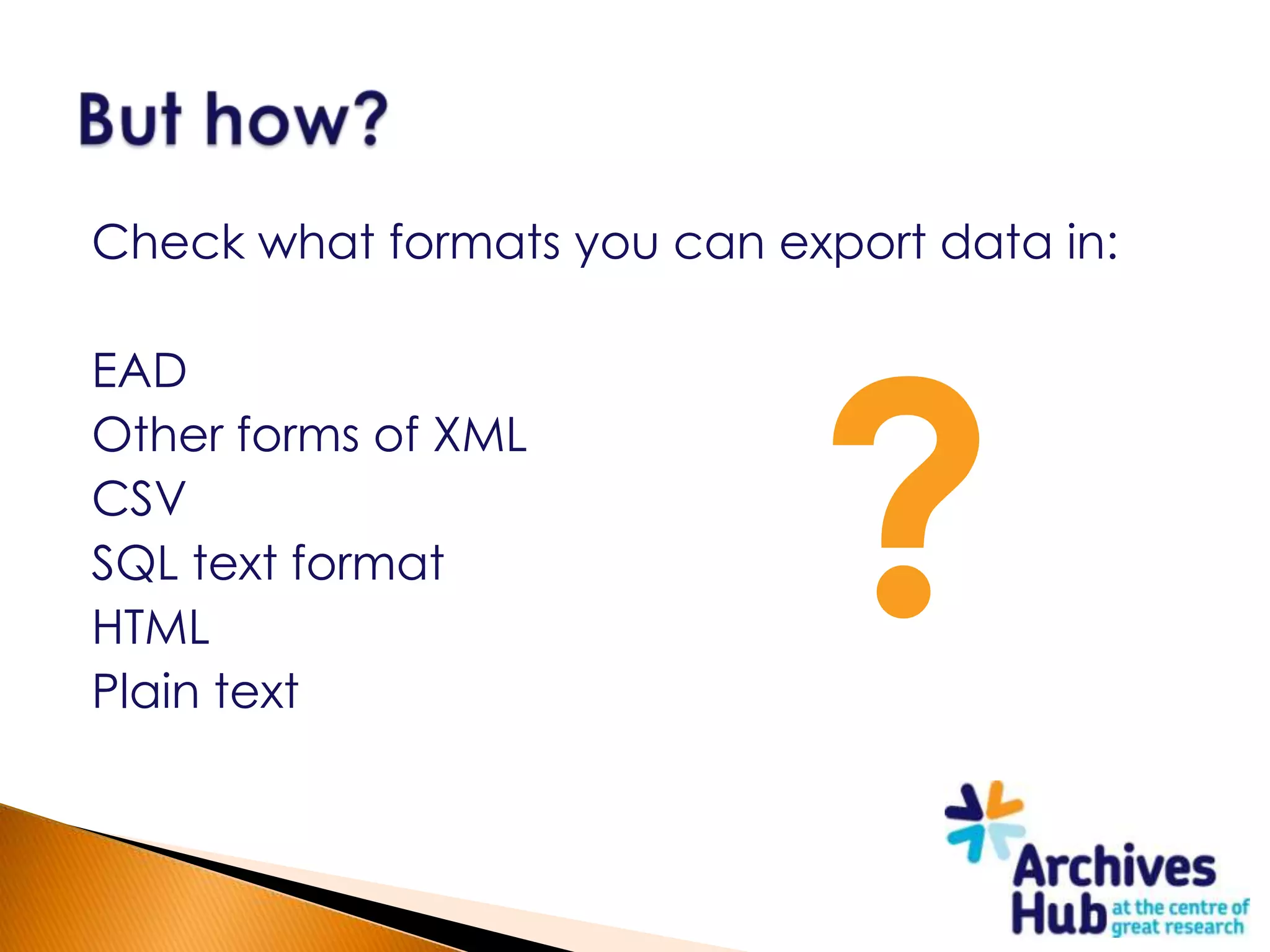 Check what formats you can export data in:




                             ?
EAD
Other forms of XML
CSV
SQL text format
HTML
Plain text
 
