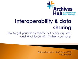 how to get your archival data out of your system,
         and what to do with it when you have.




                       Bethan Ruddock, UKAD Forum 2013
                                          14:30, Room B
 