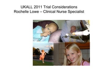 UKALL 2011 Trial Considerations
Rochelle Lowe – Clinical Nurse Specialist
 