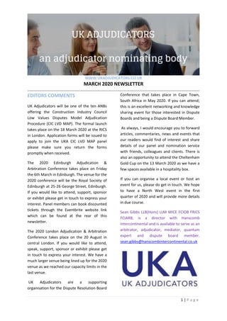 WWW.UKADJUDICATORS.CO.UK
MARCH 2020 NEWSLETTER
1 | P a g e
EDITORS COMMENTS
UK Adjudicators will be one of the ten ANBs
offering the Construction Industry Council
Low Values Disputes Model Adjudication
Procedure (CIC LVD MAP). The formal launch
takes place on the 18 March 2020 at the RICS
in London. Application forms will be issued to
apply to join the UKA CIC LVD MAP panel
please make sure you return the forms
promptly when received.
The 2020 Edinburgh Adjudication &
Arbitration Conference takes place on Friday
the 6th March in Edinburgh. The venue for the
2020 conference will be the Royal Society of
Edinburgh at 25-26 George Street, Edinburgh.
If you would like to attend, support, sponsor
or exhibit please get in touch to express your
interest. Panel members can book discounted
tickets through the Eventbrite website link
which can be found at the rear of this
newsletter.
The 2020 London Adjudication & Arbitration
Conference takes place on the 20 August in
central London. If you would like to attend,
speak, support, sponsor or exhibit please get
in touch to express your interest. We have a
much larger venue being lined up for the 2020
venue as we reached our capacity limits in the
last venue.
UK Adjudicators are a supporting
organisation for the Dispute Resolution Board
Conference that takes place in Cape Town,
South Africa in May 2020. If you can attend;
this is an excellent networking and knowledge
sharing event for those interested in Dispute
Boards and being a Dispute Board Member.
As always, I would encourage you to forward
articles, commentaries, news and events that
our readers would find of interest and share
details of our panel and nomination service
with friends, colleagues and clients. There is
also an opportunity to attend the Cheltenham
Gold Cup on the 13 March 2020 as we have a
few spaces available in a hospitality box.
If you can organise a local event or host an
event for us, please do get in touch. We hope
to have a North West event in the first
quarter of 2020 and will provide more details
in due course.
Sean Gibbs LLB(Hons) LLM MICE FCIOB FRICS
FCIARB, is a director with Hanscomb
Intercontinental and is available to serve as an
arbitrator, adjudicator, mediator, quantum
expert and dispute board member.
sean.gibbs@hanscombintercontinental.co.uk
 