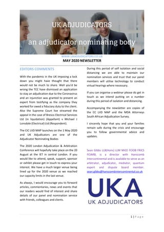 WWW.UKADJUDICATORS.CO.UK
MAY 2020 NEWSLETTER
1 | P a g e
EDITORS COMMENTS
With the pandemic in the UK imposing a lock
down you might have thought that there
would not be much to share. Well you’d be
wrong the TCC have dismissed an application
to stay an adjudication due to the Coronavirus
and an injunction was granted to prevent an
expert from testifying as the company they
worked for owed a fiduciary duty to the client.
Also the Supreme Court live streamed the
appeal in the case of Bresco Electrical Services
Ltd (in liquidation) (Appellant) v Michael J
Lonsdale (Electrical) Ltd (Respondent).
The CIC LVD MAP launches on the 1 May 2020
and UK Adjudicators are one of the
Adjudicator Nominating Bodies
The 2020 London Adjudication & Arbitration
Conference will hopefully take place on the 20
August at the IET in central London. If you
would like to attend, speak, support, sponsor
or exhibit please get in touch to express your
interest. We have a much larger venue being
lined up for the 2020 venue as we reached
our capacity limits in the last venue.
As always, I would encourage you to forward
articles, commentaries, news and events that
our readers would find of interest and share
details of our panel and nomination service
with friends, colleagues and clients.
During this period of self isolation and social
distancing we are able to maintain our
nomination services and trust that our panel
members will utilise technology to conduct
virtual hearings where necessary.
If you can organise a webinar please do get in
touch as we intend putting on a number
during this period of isolation and distancing.
Accompanying the newsletter are copies of
the CC LVD MAP and the MDA Attorneys
South African Adjudication Survey.
I sincerely hope that you and your families
remain safe during the crisis and encourage
you to follow governmental advice and
updates.
Sean Gibbs LLB(Hons) LLM MICE FCIOB FRICS
FCIARB, is a director with Hanscomb
Intercontinental and is available to serve as an
arbitrator, adjudicator, mediator, quantum
expert and dispute board member.
sean.gibbs@hanscombintercontinental.co.uk
 