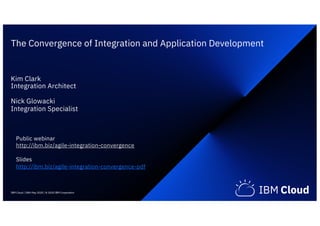 The Convergence of Integration and Application Development
Kim Clark
Integration Architect
Nick Glowacki
Integration Specialist
IBM Cloud / 28th May 2020 / © 2020 IBM Corporation
Public webinar
http://ibm.biz/agile-integration-convergence
Slides
http://ibm.biz/agile-integration-convergence-pdf
 