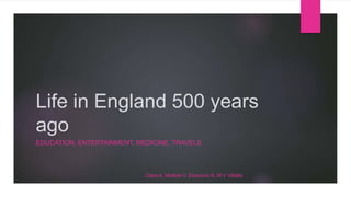 Life in England 500 years
ago
EDUCATION, ENTERTAINMENT, MEDICINE, TRAVELS
Clara A, Matilde V, Eleonora R, M V Villalta
 